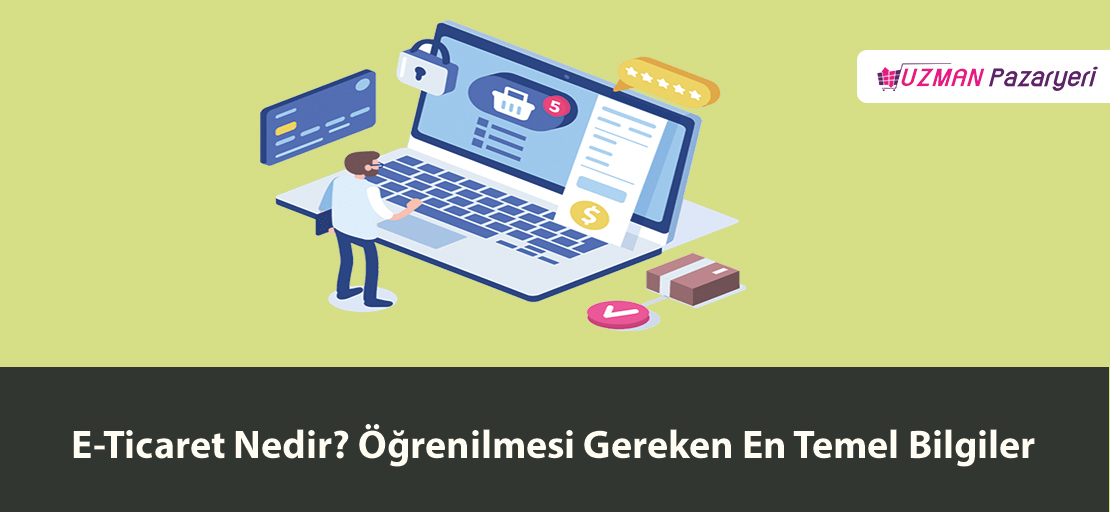 E-Ticaret Nedir? Öğrenilmesi Gereken En Temel Bilgiler