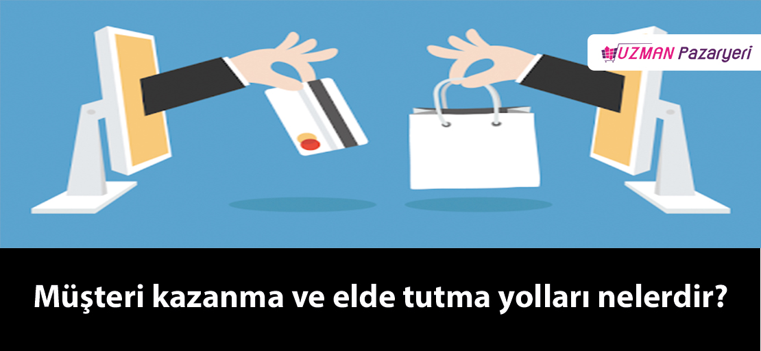 Müşteri kazanma ve sadık müşteri elde etme yolları nelerdir?